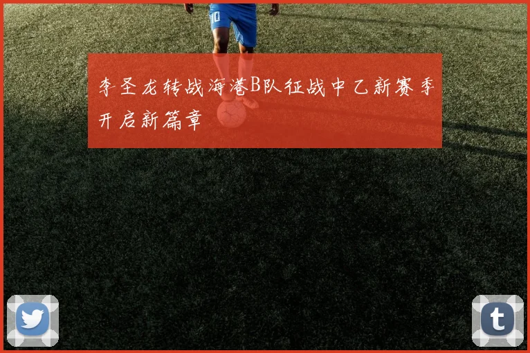 李圣龙转战海港B队征战中乙新赛季开启新篇章