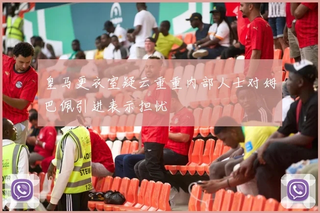 皇马更衣室疑云重重内部人士对姆巴佩引进表示担忧