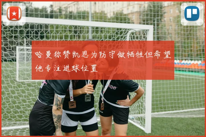 哈曼称赞凯恩为防守做牺牲但希望他专注进球位置