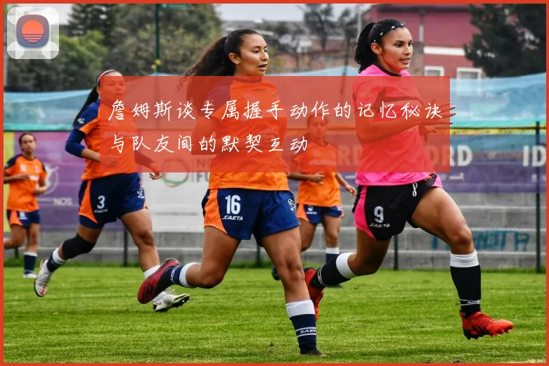 詹姆斯谈专属握手动作的记忆秘诀与队友间的默契互动
