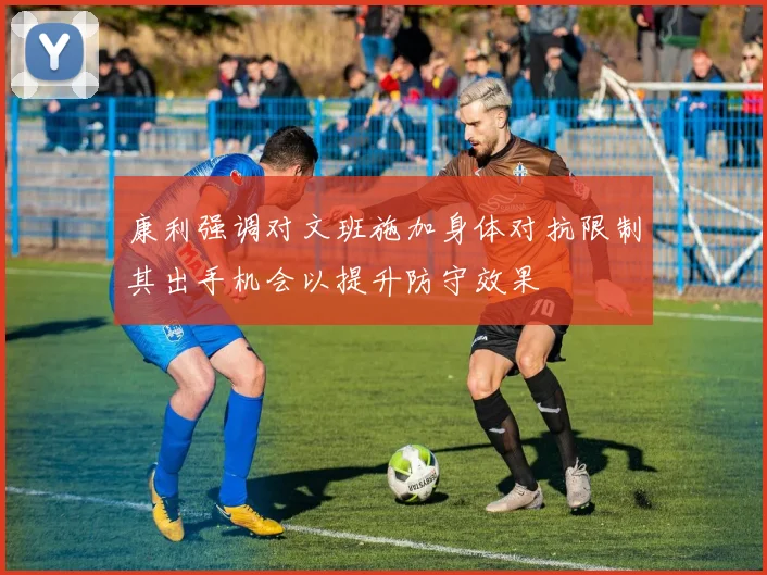 康利强调对文班施加身体对抗限制其出手机会以提升防守效果