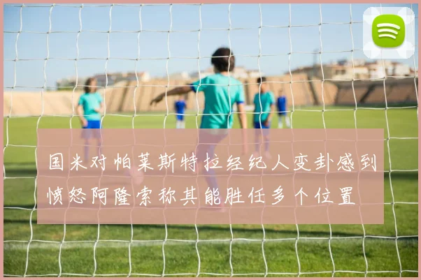 国米对帕莱斯特拉经纪人变卦感到愤怒阿隆索称其能胜任多个位置
