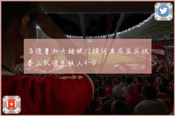 马德鲁加头槌破门模仿库尼亚庆祝泰山队领先铁人4-0