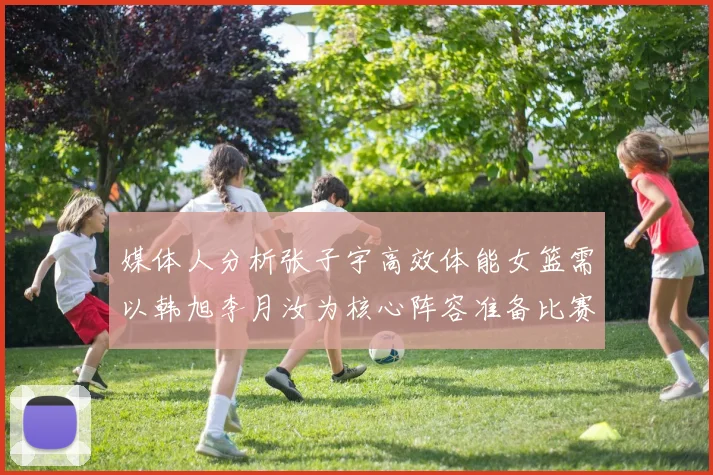 媒体人分析张子宇高效体能女篮需以韩旭李月汝为核心阵容准备比赛