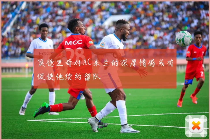 莫德里奇对AC米兰的深厚情感或将促使他续约留队