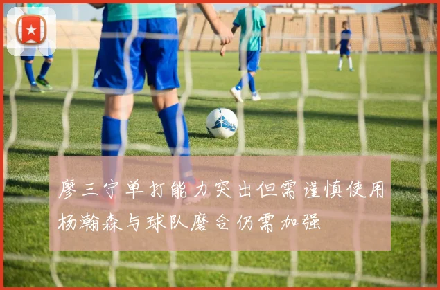 廖三宁单打能力突出但需谨慎使用杨瀚森与球队磨合仍需加强