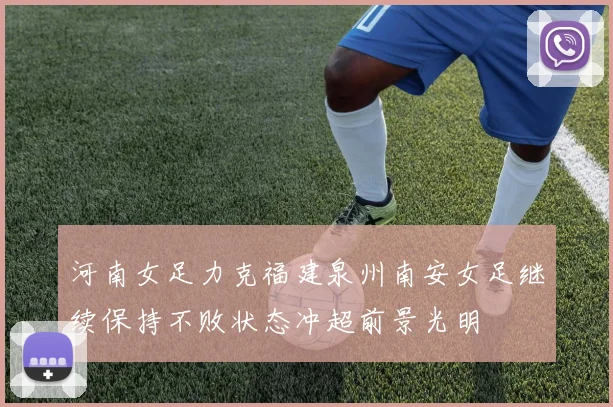 河南女足力克福建泉州南安女足继续保持不败状态冲超前景光明