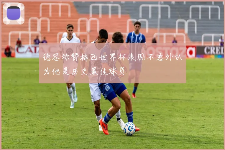 德容称赞梅西世界杯表现不意外认为他是历史最佳球员