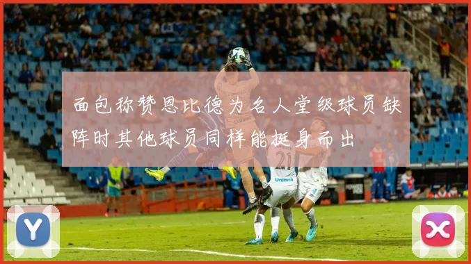 面包称赞恩比德为名人堂级球员缺阵时其他球员同样能挺身而出