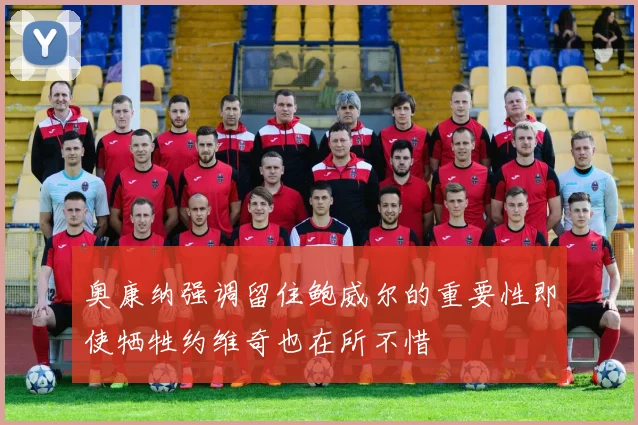 奥康纳强调留住鲍威尔的重要性即使牺牲约维奇也在所不惜