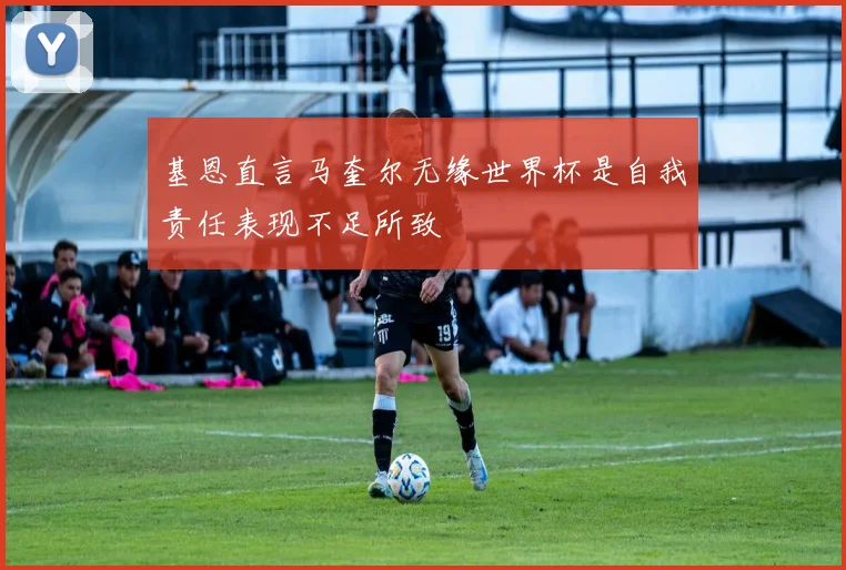 基恩直言马奎尔无缘世界杯是自我责任表现不足所致