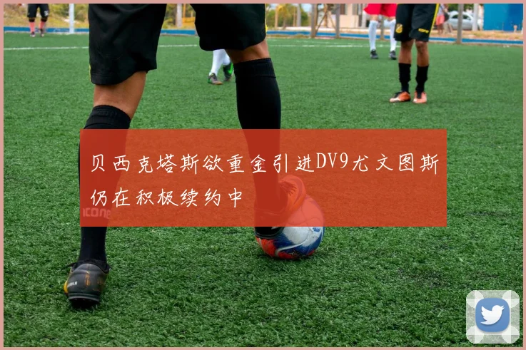 贝西克塔斯欲重金引进DV9尤文图斯仍在积极续约中