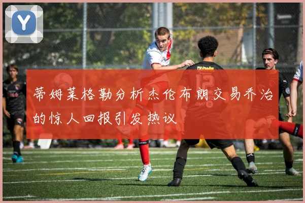 蒂姆莱格勒分析杰伦布朗交易乔治的惊人回报引发热议