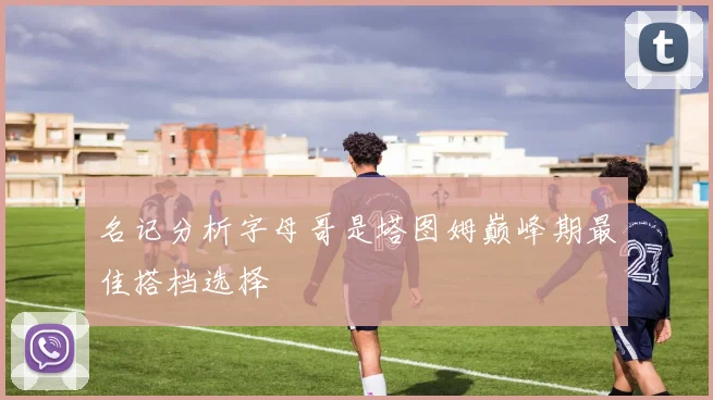 名记分析字母哥是塔图姆巅峰期最佳搭档选择