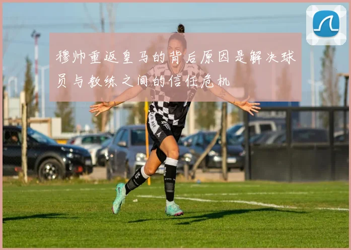 穆帅重返皇马的背后原因是解决球员与教练之间的信任危机