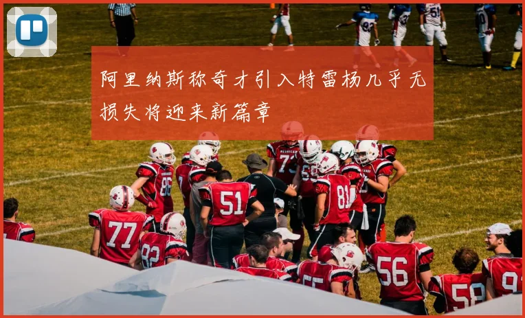 阿里纳斯称奇才引入特雷杨几乎无损失将迎来新篇章