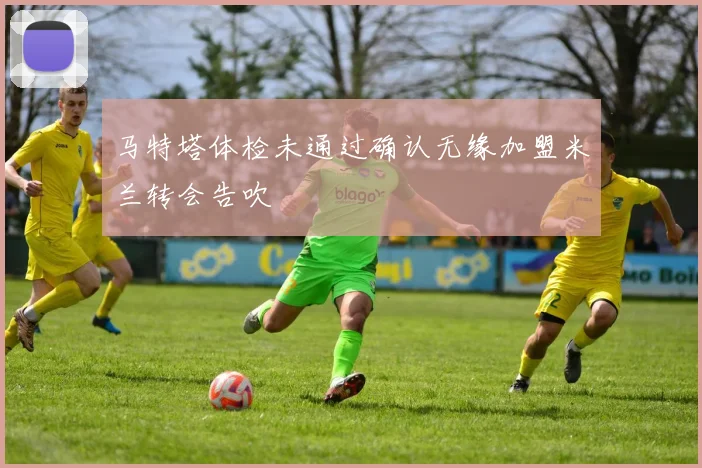 马特塔体检未通过确认无缘加盟米兰转会告吹