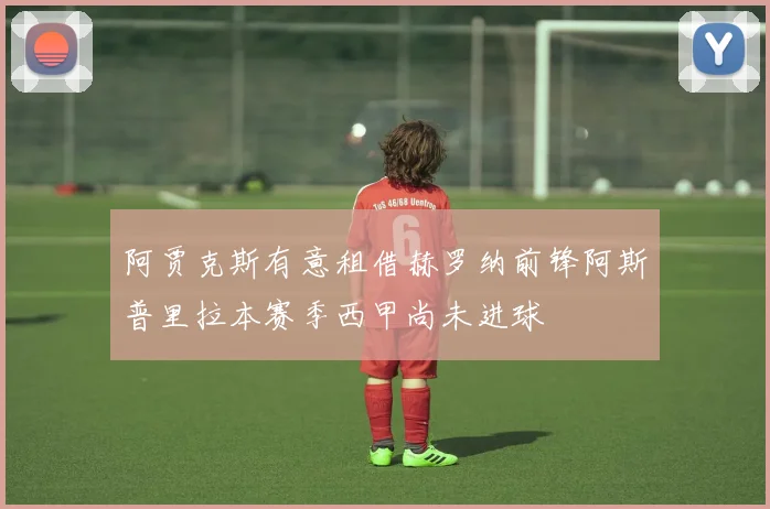 阿贾克斯有意租借赫罗纳前锋阿斯普里拉本赛季西甲尚未进球