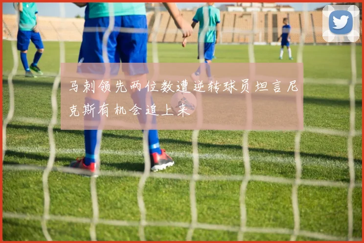 马刺领先两位数遭逆转球员坦言尼克斯有机会追上来