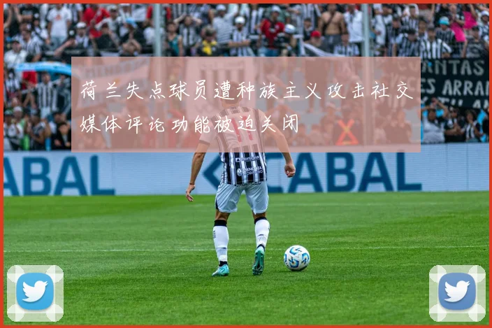 荷兰失点球员遭种族主义攻击社交媒体评论功能被迫关闭