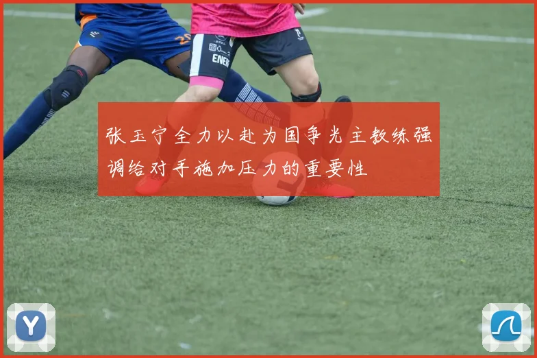 张玉宁全力以赴为国争光主教练强调给对手施加压力的重要性
