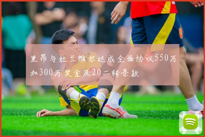 里昂与杜兰维尔达成全面协议550万加300万奖金及20二转条款