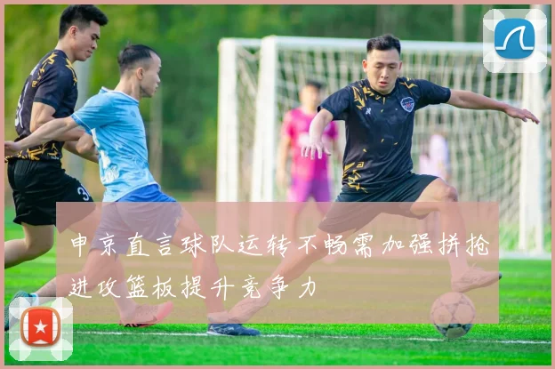 申京直言球队运转不畅需加强拼抢进攻篮板提升竞争力
