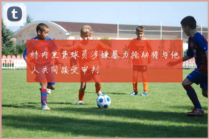 特内里费球员涉嫌暴力抢劫将与他人共同接受审判