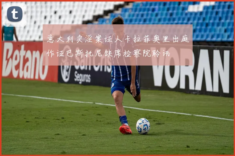 意大利卖淫案证人卡拉菲奥里出庭作证巴斯托尼缺席检察院聆讯