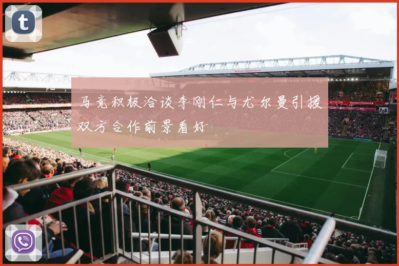 马竞积极洽谈李刚仁与尤尔曼引援双方合作前景看好